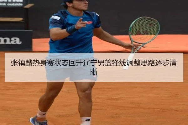 张镇麟热身赛状态回升辽宁男篮锋线调整思路逐步清晰