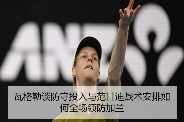 瓦格勒谈防守投入与范甘迪战术安排如何全场领防加兰